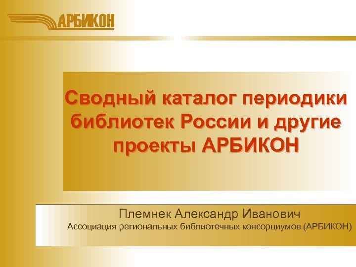 Сводный каталог периодики библиотек России и другие проекты АРБИКОН Племнек Александр Иванович Ассоциация региональных