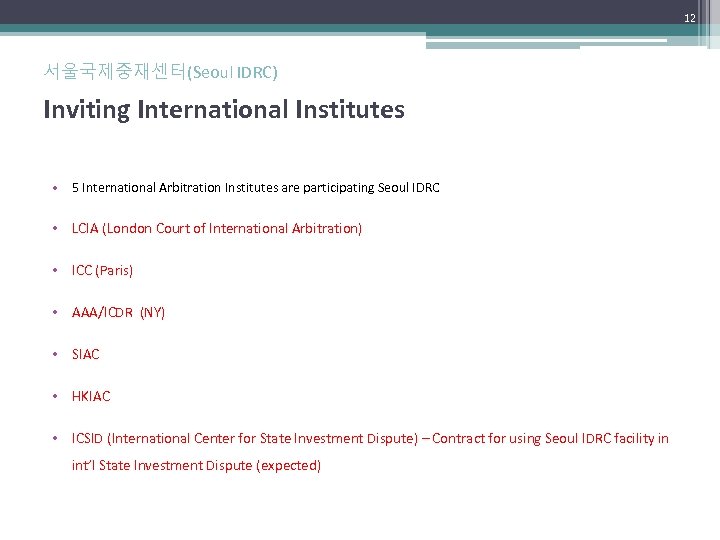 12 서울국제중재센터(Seoul IDRC) Inviting International Institutes • 5 International Arbitration Institutes are participating Seoul