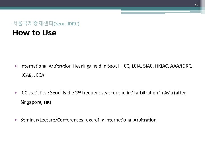 13 서울국제중재센터(Seoul IDRC) How to Use • International Arbitration Hearings held in Seoul :