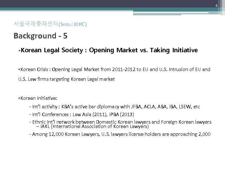 6 서울국제중재센터(Seoul IDRC) Background - 5 • Korean Legal Society : Opening Market vs.