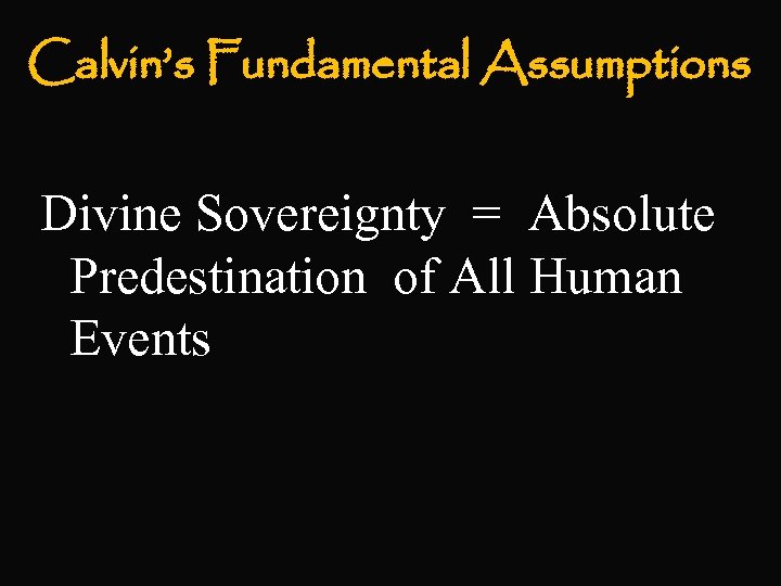Calvin’s Fundamental Assumptions Divine Sovereignty = Absolute Predestination of All Human Events 