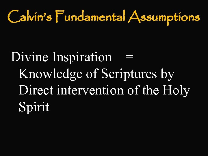 Calvin’s Fundamental Assumptions Divine Inspiration = Knowledge of Scriptures by Direct intervention of the