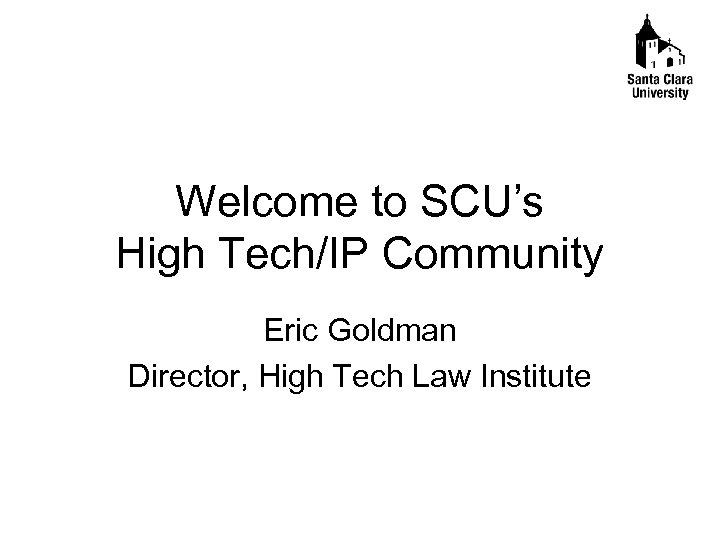 Welcome to SCU’s High Tech/IP Community Eric Goldman Director, High Tech Law Institute 