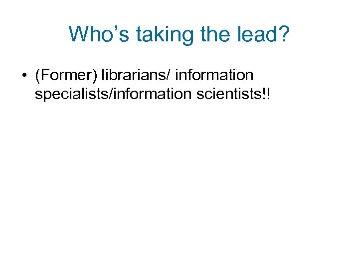 Who’s taking the lead? • (Former) librarians/ information specialists/information scientists!! 