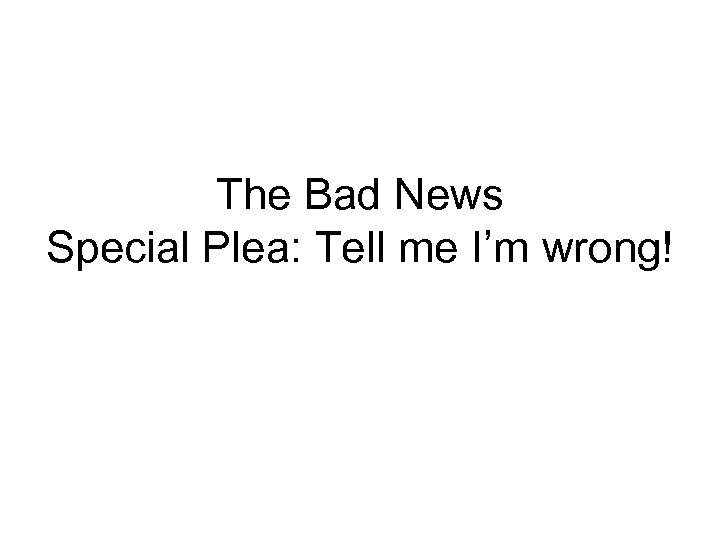 The Bad News Special Plea: Tell me I’m wrong! 