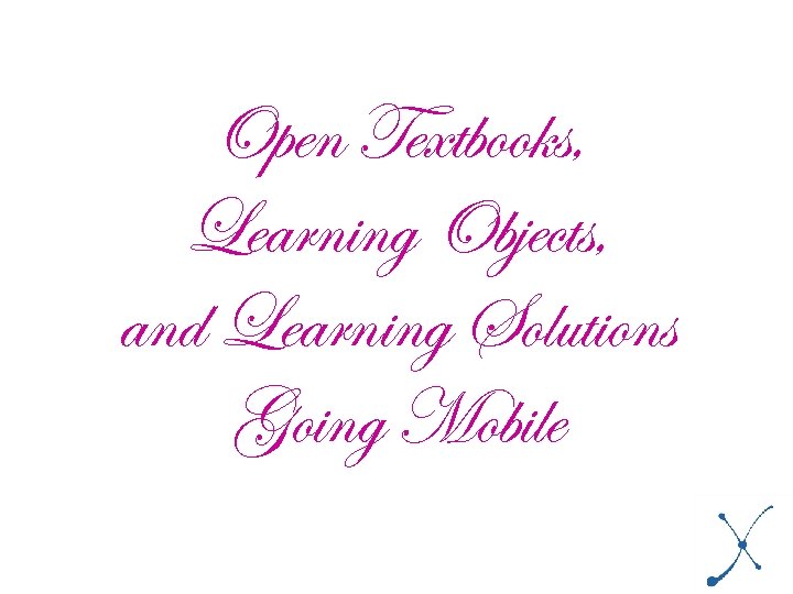 Open Textbooks, Learning Objects, and Learning Solutions Going Mobile 