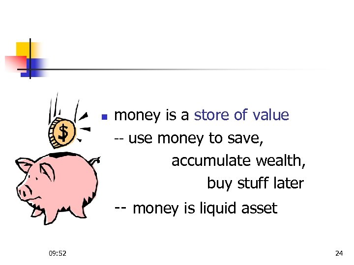 n money is a store of value -- use money to save, accumulate wealth,