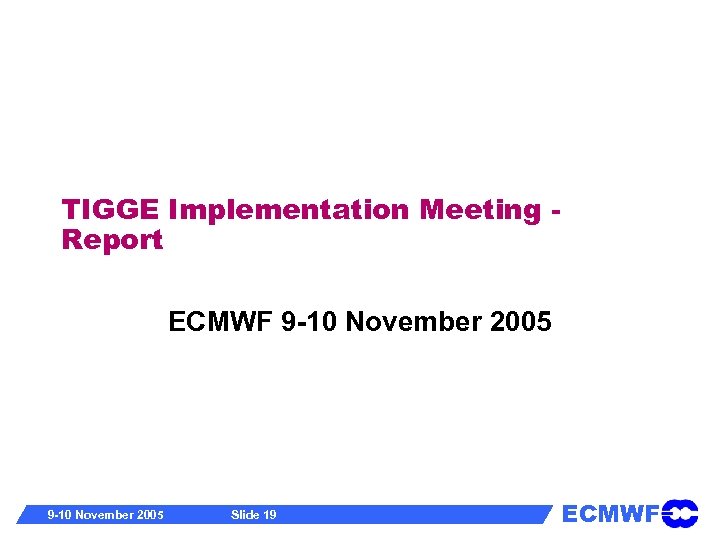 TIGGE Implementation Meeting Report ECMWF 9 -10 November 2005 Slide 19 ECMWF 