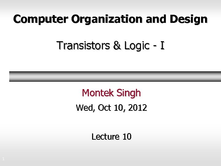 Computer Organization and Design Transistors & Logic - I Montek Singh Wed, Oct 10,