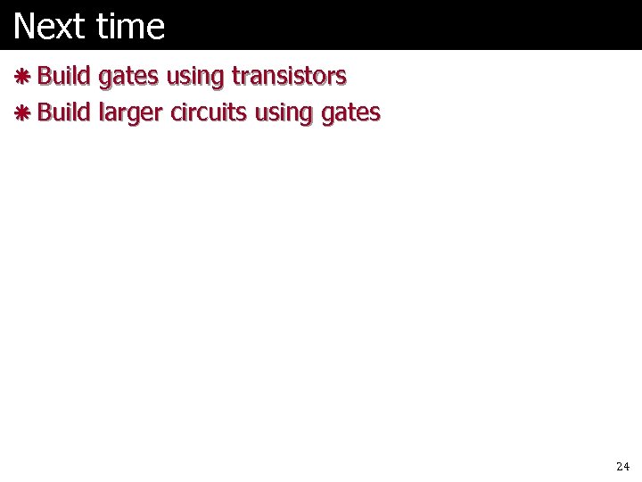 Next time ã Build gates using transistors ã Build larger circuits using gates 24