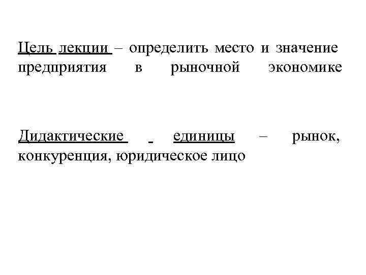 Цель лекции – определить место и значение предприятия в рыночной экономике Дидактические единицы –