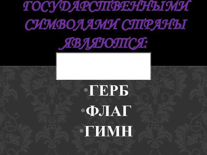 ГОСУДАРСТВЕННЫМИ СИМВОЛАМИ СТРАНЫ ЯВЛЯЮТСЯ: • ГЕРБ • ФЛАГ • ГИМН 