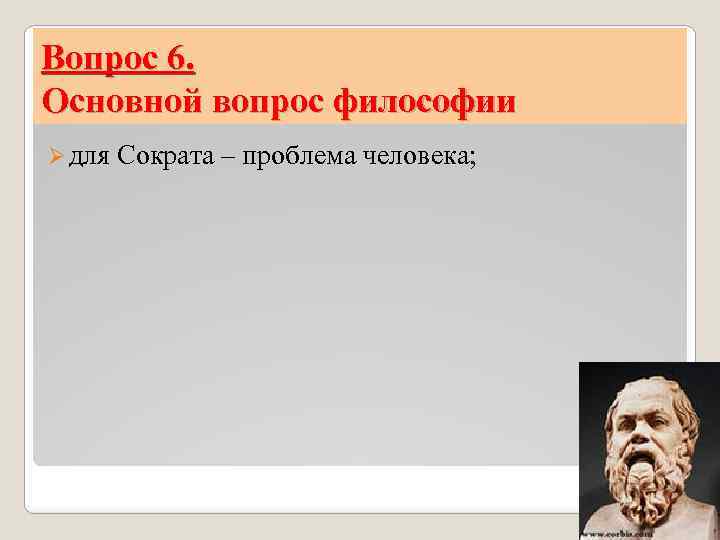 Вопрос 6. Основной вопрос философии Ø для Сократа – проблема человека; 