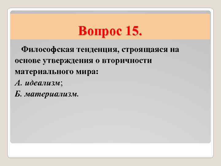 Вопрос 15. Философская тенденция, строящаяся на основе утверждения о вторичности материального мира: А. идеализм;