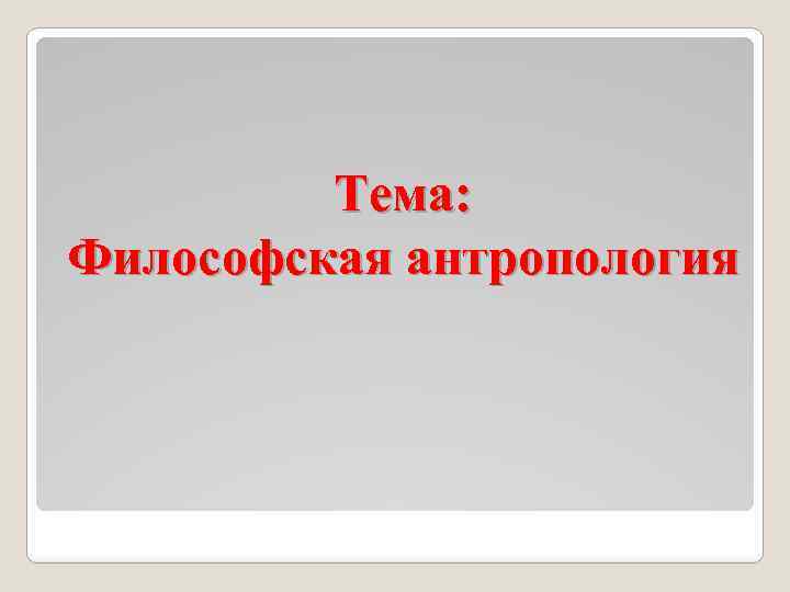 Тема: Философская антропология 