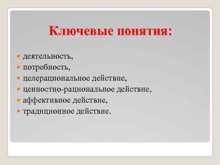 Ключевые понятия: деятельность, потребность, целерациональное действие, ценностно-рациональное действие, аффективное действие, традиционное действие. 