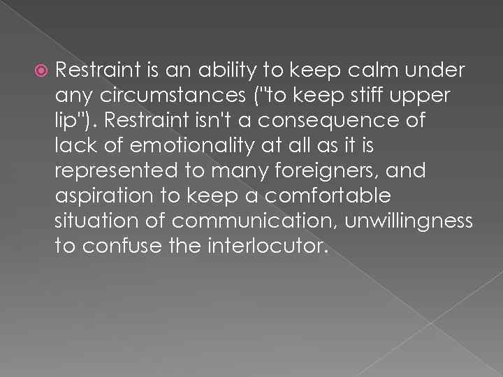  Restraint is an ability to keep calm under any circumstances ("to keep stiff