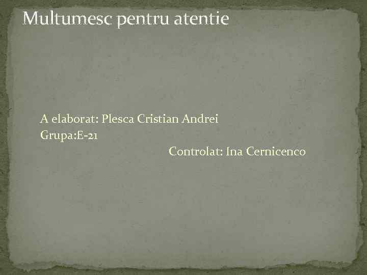 Multumesc pentru atentie A elaborat: Plesca Cristian Andrei Grupa: E-21 Controlat: Ina Cernicenco 