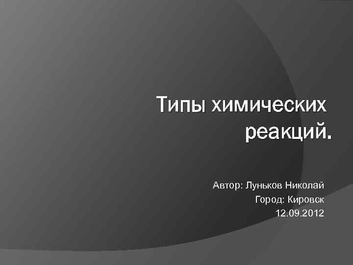 Типы химических реакций. Автор: Луньков Николай Город: Кировск 12. 09. 2012 