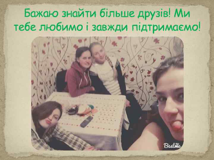 Бажаю знайти більше друзів! Ми тебе любимо і завжди підтримаємо! 