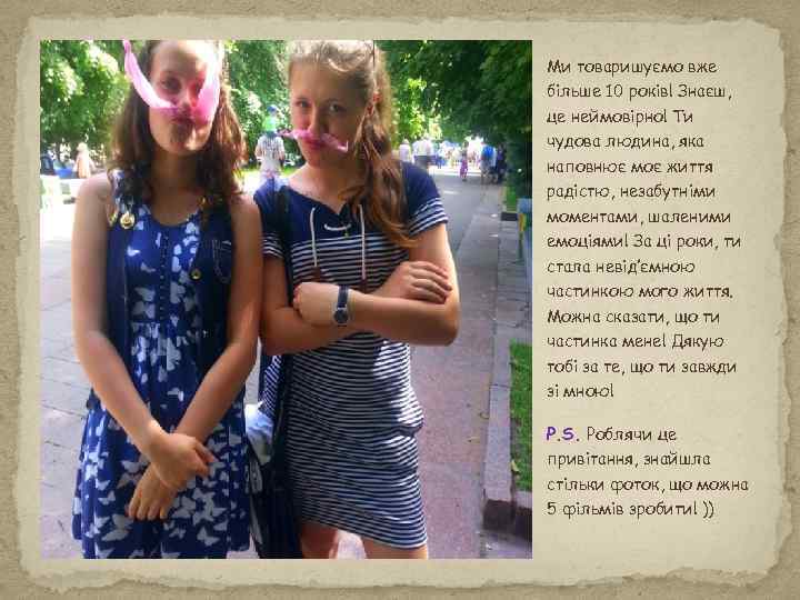 Ми товаришуємо вже більше 10 років! Знаєш, це неймовірно! Ти чудова людина, яка наповнює