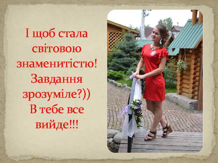 І щоб стала світовою знаменитістю! Завдання зрозуміле? )) В тебе все вийде!!! 