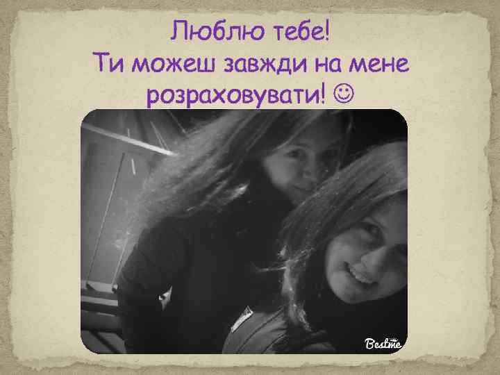 Люблю тебе! Ти можеш завжди на мене розраховувати! 