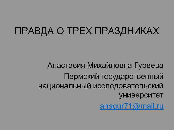 ПРАВДА О ТРЕХ ПРАЗДНИКАХ Анастасия Михайловна Гуреева Пермский государственный национальный исследовательский университет anagur 71@mail.