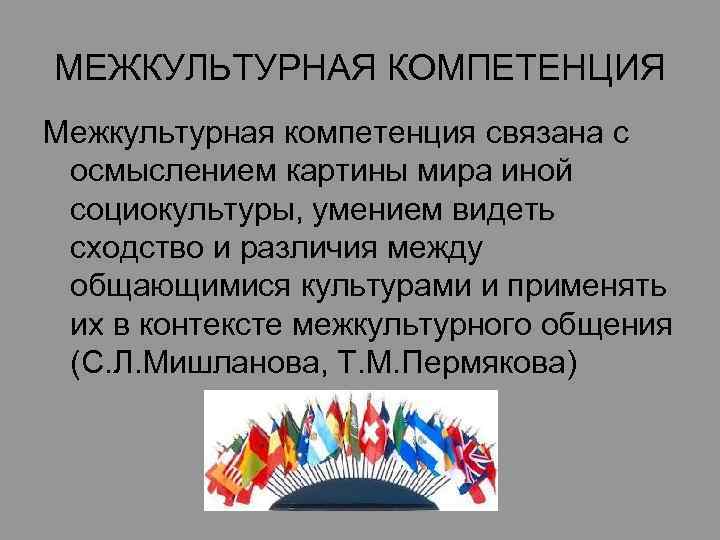 МЕЖКУЛЬТУРНАЯ КОМПЕТЕНЦИЯ Межкультурная компетенция связана с осмыслением картины мира иной социокультуры, умением видеть сходство