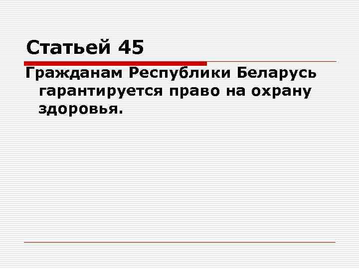 Статьей 45 Гражданам Республики Беларусь гарантируется право на охрану здоровья. 