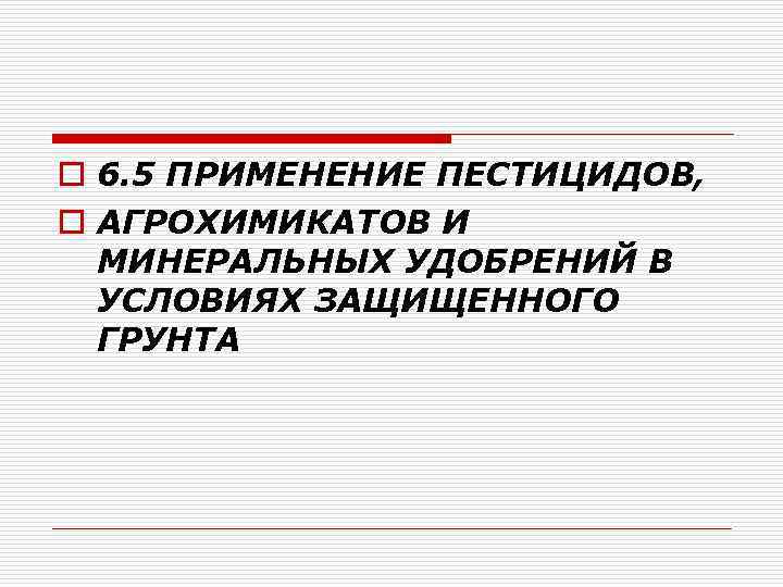 o 6. 5 ПРИМЕНЕНИЕ ПЕСТИЦИДОВ, o АГРОХИМИКАТОВ И МИНЕРАЛЬНЫХ УДОБРЕНИЙ В УСЛОВИЯХ ЗАЩИЩЕННОГО ГРУНТА