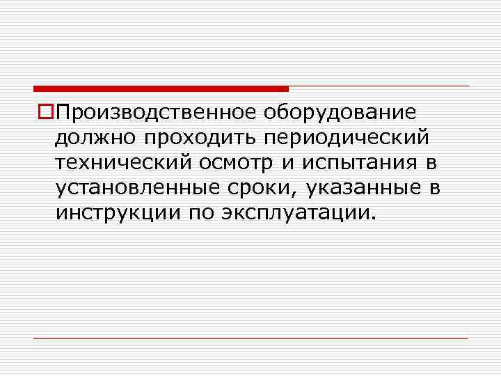o. Производственное оборудование должно проходить периодический технический осмотр и испытания в установленные сроки, указанные