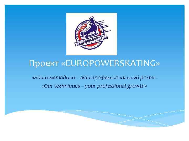 Проект «EUROPOWERSKATING» «Наши методики – ваш профессиональный рост» . «Our techniques – your professional