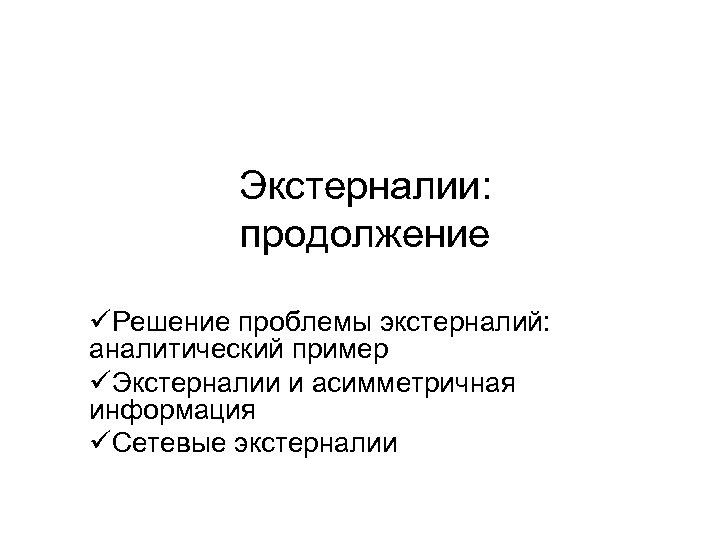 Экстерналии: продолжение üРешение проблемы экстерналий: аналитический пример üЭкстерналии и асимметричная информация üСетевые экстерналии 