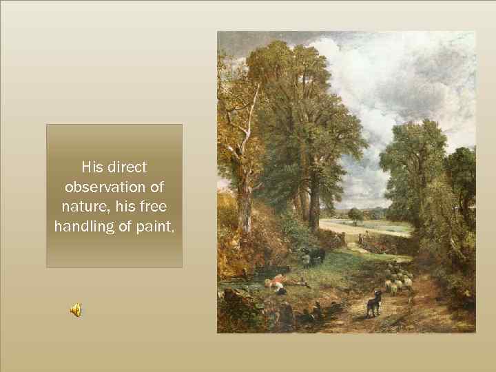 His direct observation of nature, his free handling of paint, 