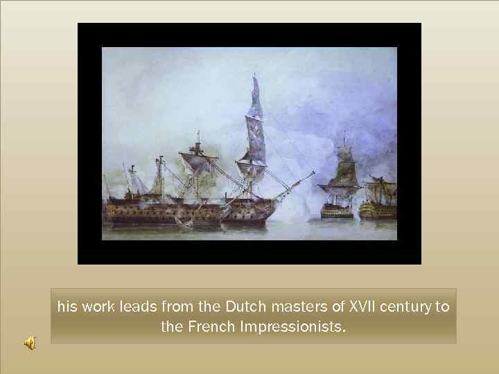his work leads from the Dutch masters of XVII century to the French Impressionists.