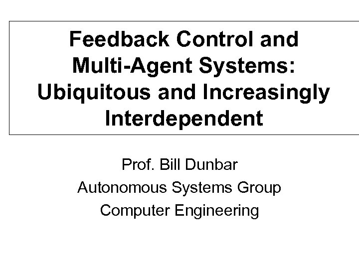 Feedback Control and Multi-Agent Systems: Ubiquitous and Increasingly Interdependent Prof. Bill Dunbar Autonomous Systems