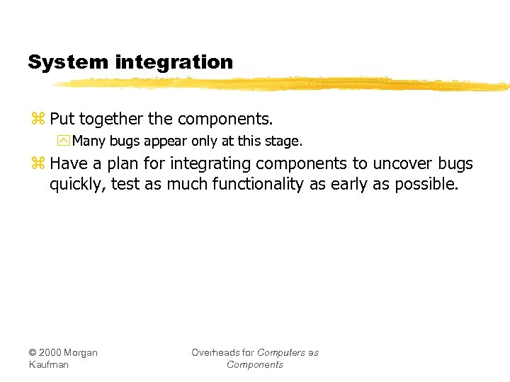 System integration z Put together the components. y Many bugs appear only at this