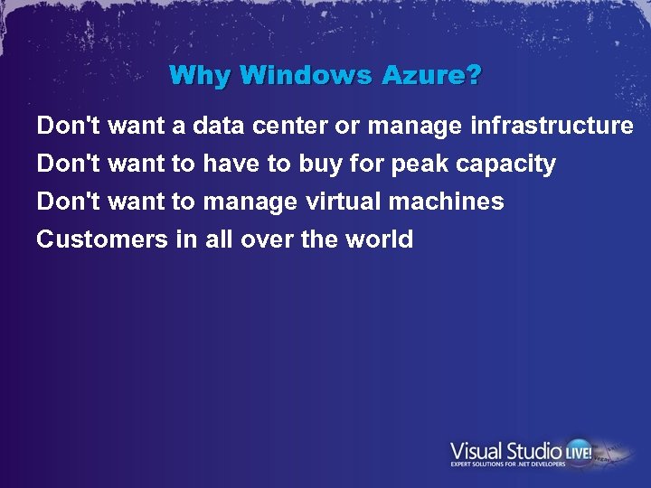 Why Windows Azure? Don't want a data center or manage infrastructure Don't want to