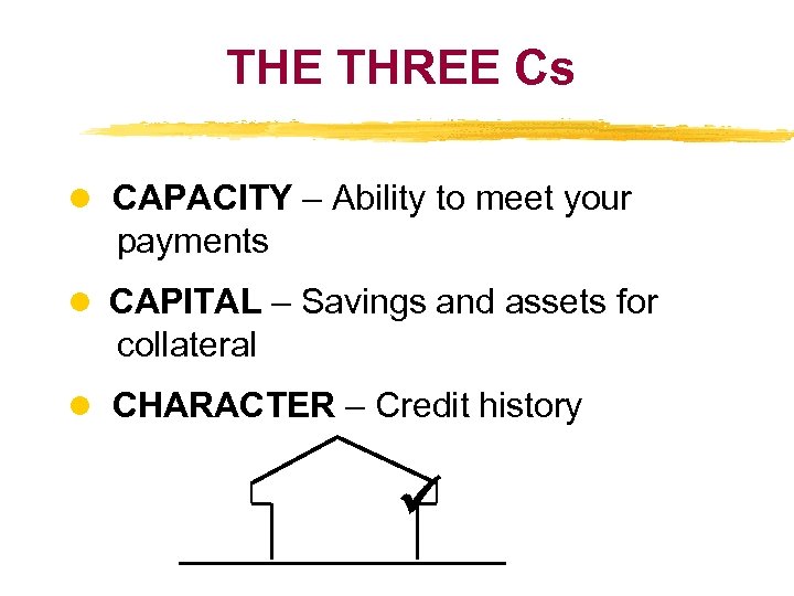 THE THREE Cs CAPACITY – Ability to meet your payments CAPITAL – Savings and