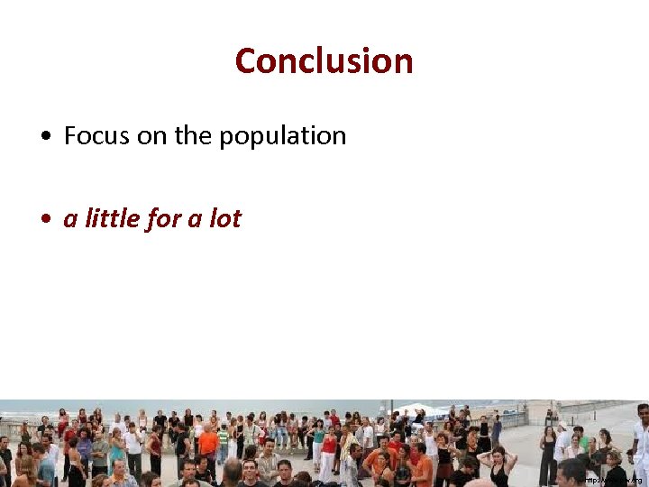 Conclusion • Focus on the population • a little for a lot http: //www.