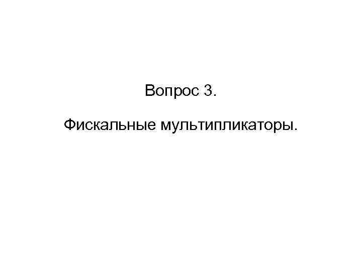 Вопрос 3. Фискальные мультипликаторы. 