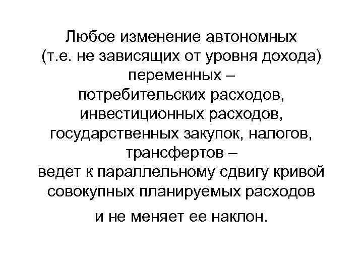 Любое изменение автономных (т. е. не зависящих от уровня дохода) переменных – потребительских расходов,