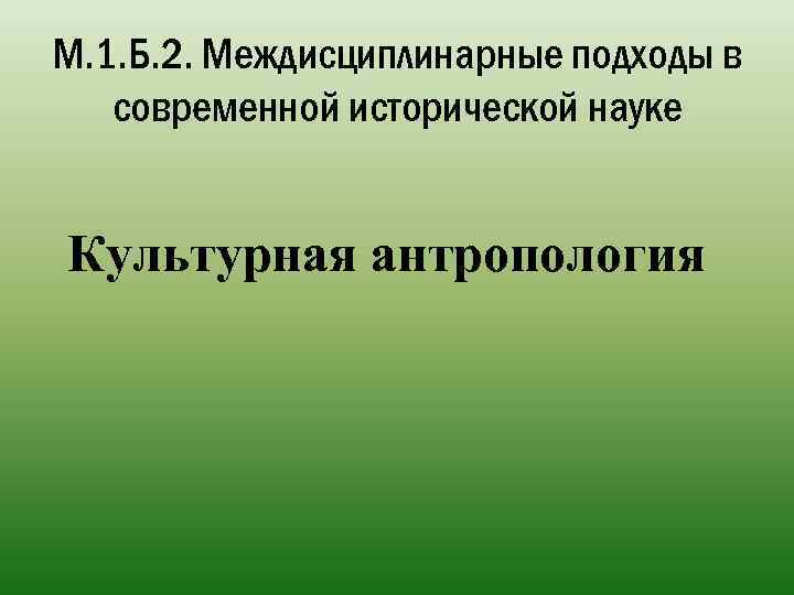 М. 1. Б. 2. Междисциплинарные подходы в современной исторической науке Культурная антропология 