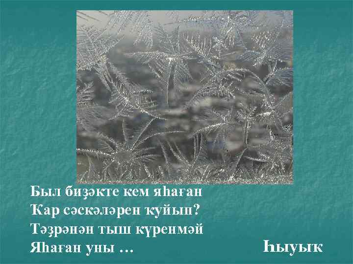 Был биҙәкте кем яһаған Ҡар сәскәләрен ҡуйып? Тәҙрәнән тыш күренмәй Яһаған уны … Һыуыҡ
