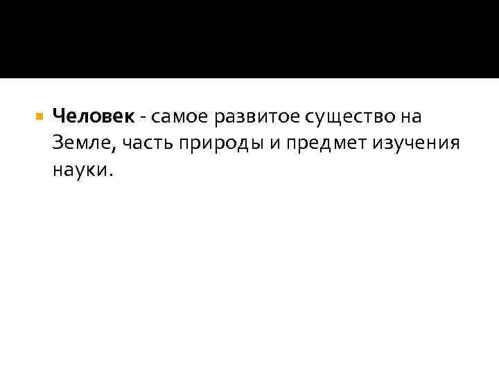  Человек - самое развитое существо на Земле, часть природы и предмет изучения науки.