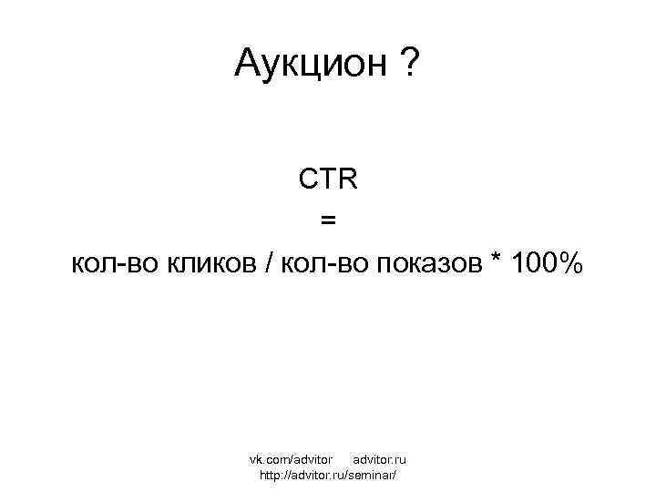 Аукцион ? CTR = кол-во кликов / кол-во показов * 100% vk. com/advitor. ru