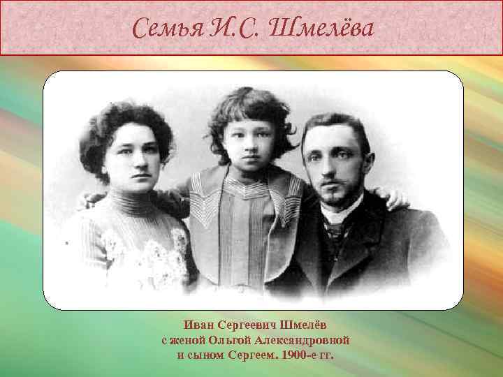 Семья И. С. Шмелёва Иван Сергеевич Шмелёв с женой Ольгой Александровной и сыном Сергеем.