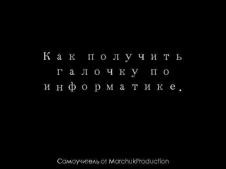 Как получить галочку по информатике. Самоучитель от Marchuk. Production 