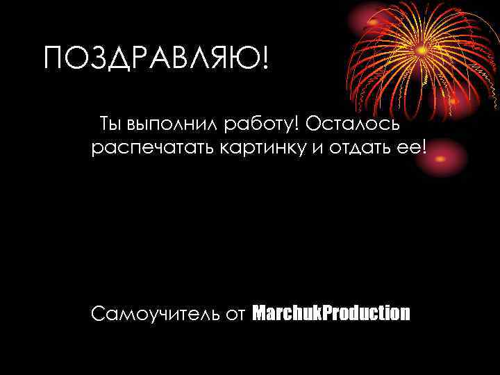 ПОЗДРАВЛЯЮ! Ты выполнил работу! Осталось распечатать картинку и отдать ее! Самоучитель от Marchuk. Production